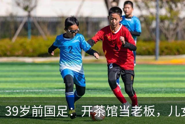 39岁前国足：开茶馆当老板，儿女双全财富自由，妻子是黄圣依朋友